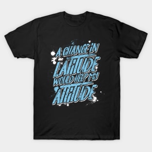 A Change in Latitude Would Help My Attitude T-Shirt